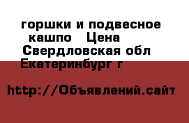 горшки и подвесное кашпо › Цена ­ 20 - Свердловская обл., Екатеринбург г.  »    